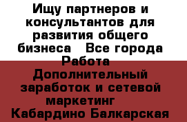 Ищу партнеров и консультантов для развития общего бизнеса - Все города Работа » Дополнительный заработок и сетевой маркетинг   . Кабардино-Балкарская респ.